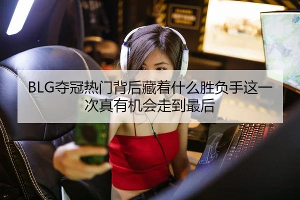 BLG夺冠热门背后藏着什么胜负手这一次真有机会走到最后