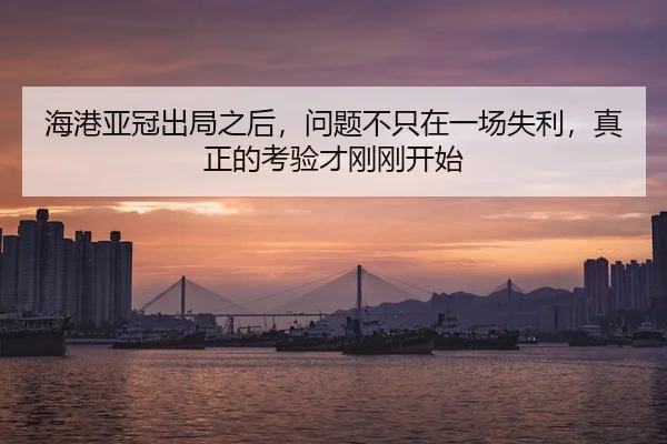 海港亚冠出局之后，问题不只在一场失利，真正的考验才刚刚开始