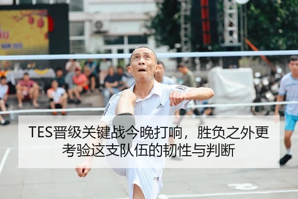 TES晋级关键战今晚打响，胜负之外更考验这支队伍的韧性与判断