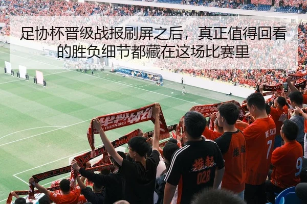 足协杯晋级战报刷屏之后，真正值得回看的胜负细节都藏在这场比赛里